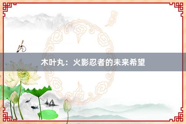 木叶丸：火影忍者的未来希望