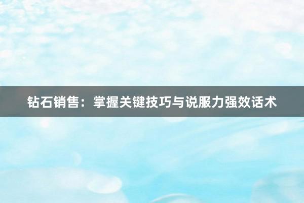 钻石销售：掌握关键技巧与说服力强效话术