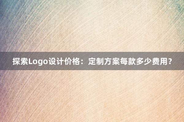 探索Logo设计价格：定制方案每款多少费用？