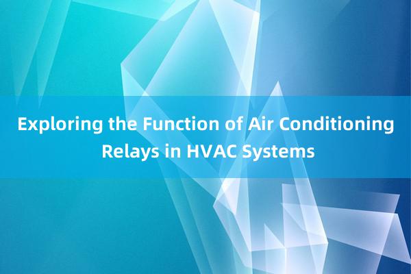 Exploring the Function of Air Conditioning Relays in HVAC Systems