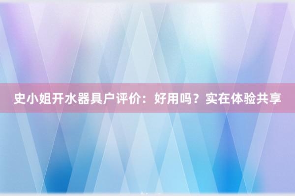 史小姐开水器具户评价：好用吗？实在体验共享